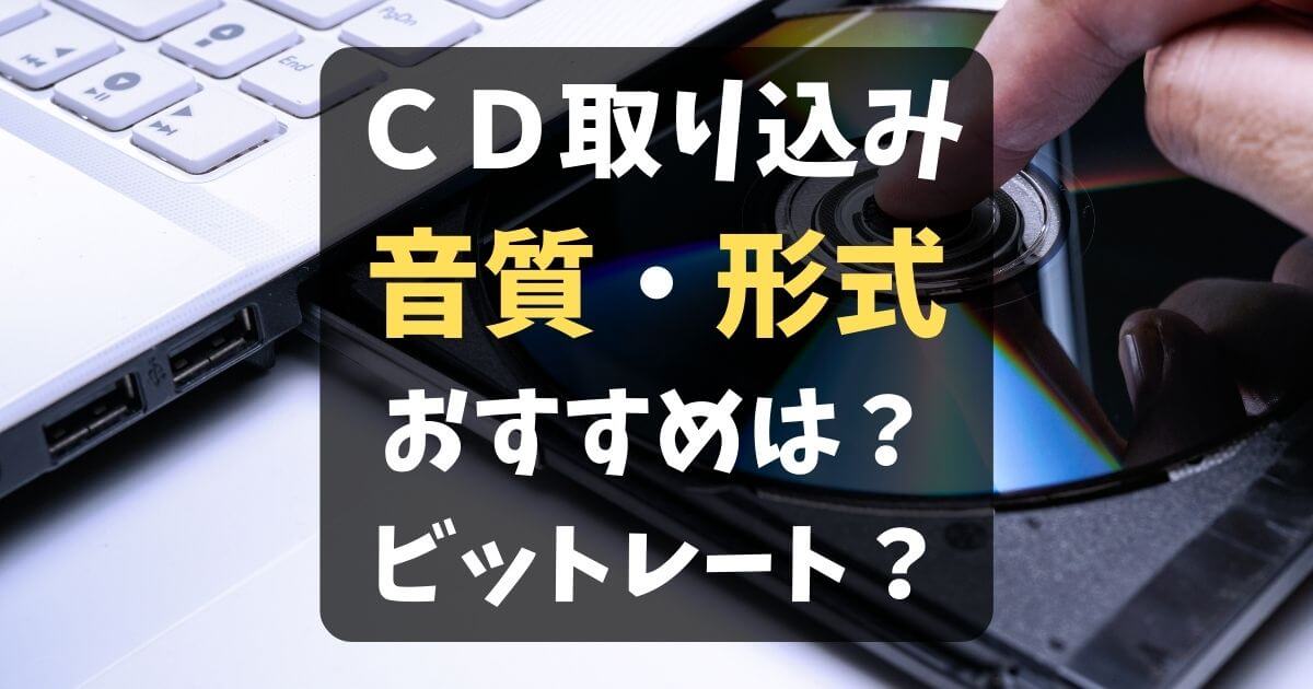 CD取り込みにおすすめの音楽ファイル形式・音質(ビットレート kbps)を解説